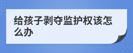 给孩子剥夺监护权该怎么办