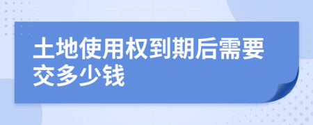 土地使用权到期后需要交多少钱