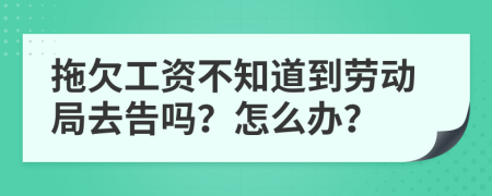 拖欠工资不知道到劳动局去告吗？怎么办？