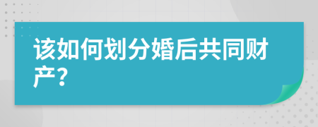 该如何划分婚后共同财产？