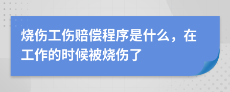 烧伤工伤赔偿程序是什么，在工作的时候被烧伤了