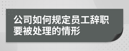 公司如何规定员工辞职要被处理的情形