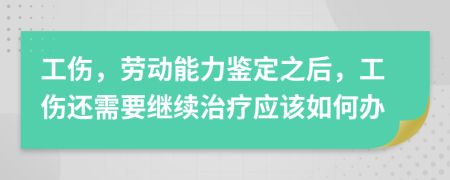 工伤，劳动能力鉴定之后，工伤还需要继续治疗应该如何办