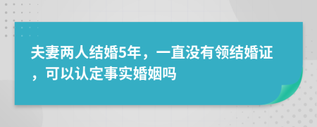 夫妻两人结婚5年，一直没有领结婚证，可以认定事实婚姻吗