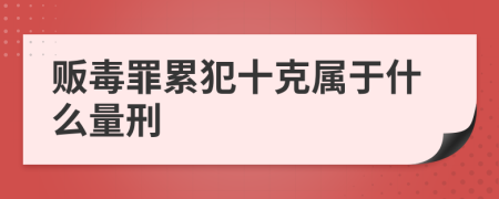 贩毒罪累犯十克属于什么量刑