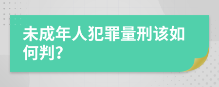 未成年人犯罪量刑该如何判？