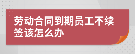 劳动合同到期员工不续签该怎么办