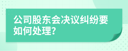 公司股东会决议纠纷要如何处理？