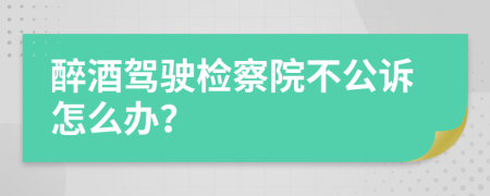 醉酒驾驶检察院不公诉怎么办？