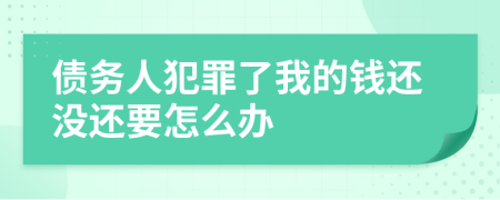 债务人犯罪了我的钱还没还要怎么办