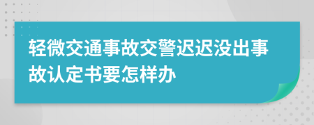 轻微交通事故交警迟迟没出事故认定书要怎样办