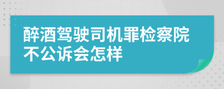 醉酒驾驶司机罪检察院不公诉会怎样