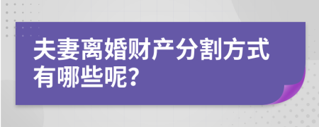 夫妻离婚财产分割方式有哪些呢？