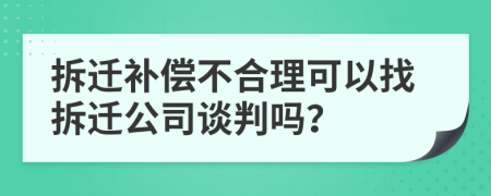 拆迁补偿不合理可以找拆迁公司谈判吗？