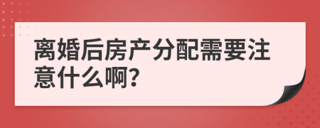 离婚后房产分配需要注意什么啊？