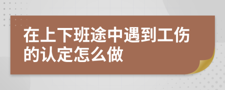 在上下班途中遇到工伤的认定怎么做