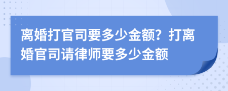 离婚打官司要多少金额？打离婚官司请律师要多少金额
