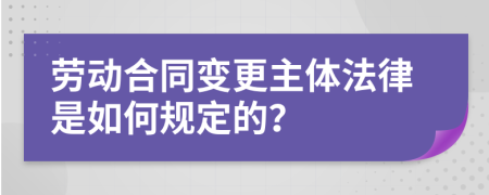 劳动合同变更主体法律是如何规定的？