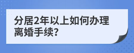 分居2年以上如何办理离婚手续？