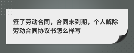 签了劳动合同，合同未到期，个人解除劳动合同协议书怎么样写