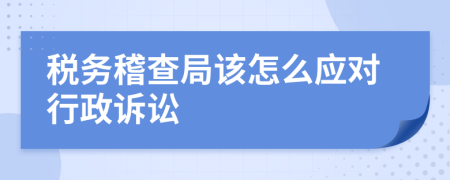 税务稽查局该怎么应对行政诉讼