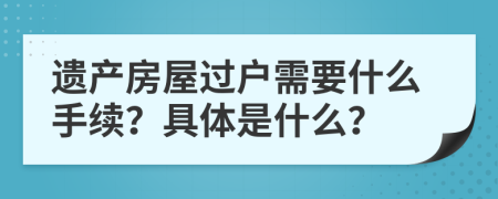 遗产房屋过户需要什么手续？具体是什么？