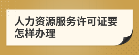 人力资源服务许可证要怎样办理