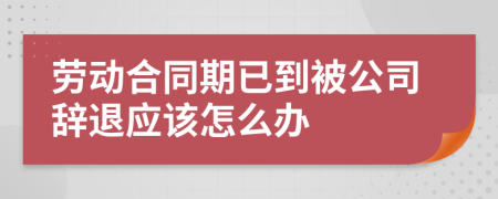 劳动合同期已到被公司辞退应该怎么办