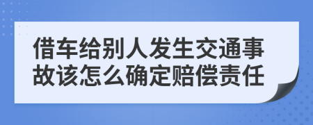 借车给别人发生交通事故该怎么确定赔偿责任