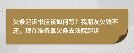 欠条起诉书应该如何写？我朋友欠钱不还，现在准备拿欠条去法院起诉