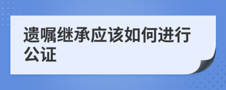 遗嘱继承应该如何进行公证