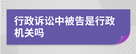 行政诉讼中被告是行政机关吗