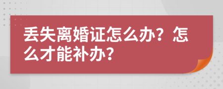 丢失离婚证怎么办？怎么才能补办？