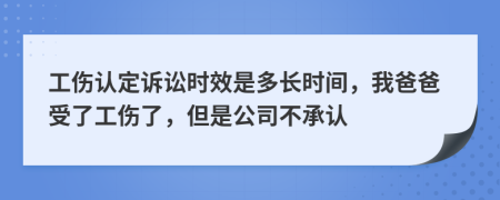 工伤认定诉讼时效是多长时间，我爸爸受了工伤了，但是公司不承认