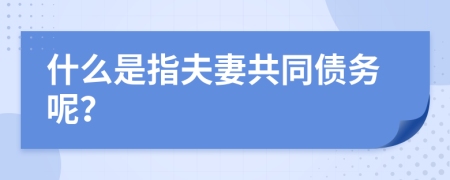 什么是指夫妻共同债务呢？