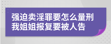 强迫卖淫罪要怎么量刑我姐姐报复要被人告