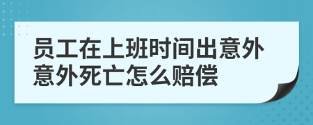 员工在上班时间出意外意外死亡怎么赔偿