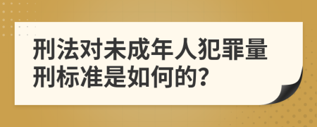 刑法对未成年人犯罪量刑标准是如何的？