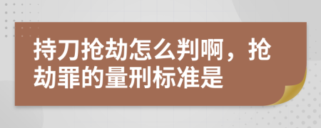 持刀抢劫怎么判啊，抢劫罪的量刑标准是