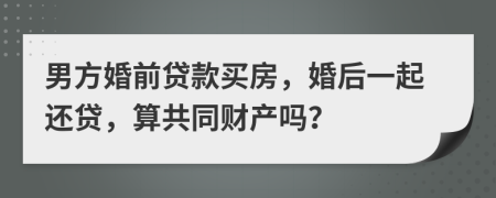 男方婚前贷款买房，婚后一起还贷，算共同财产吗？