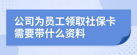 公司为员工领取社保卡需要带什么资料