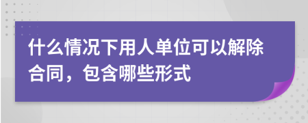 什么情况下用人单位可以解除合同，包含哪些形式