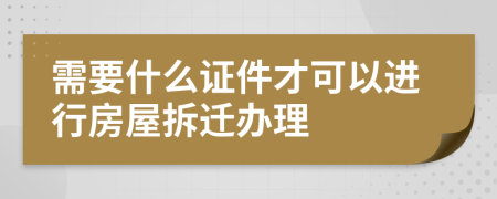 需要什么证件才可以进行房屋拆迁办理