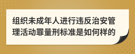 组织未成年人进行违反治安管理活动罪量刑标准是如何样的