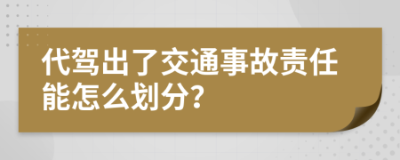 代驾出了交通事故责任能怎么划分？
