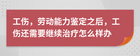 工伤，劳动能力鉴定之后，工伤还需要继续治疗怎么样办