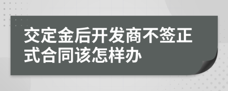 交定金后开发商不签正式合同该怎样办