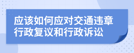 应该如何应对交通违章行政复议和行政诉讼