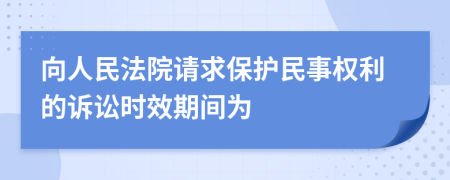 向人民法院请求保护民事权利的诉讼时效期间为