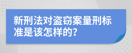 新刑法对盗窃案量刑标准是该怎样的？